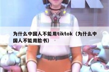 为什么中国人不能用tiktok（为什么中国人不能用脸书）