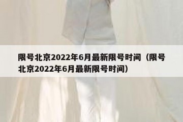 限号北京2022年6月最新限号时间（限号北京2022年6月最新限号时间）