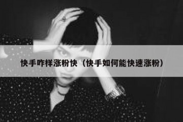 快手咋样涨粉快（快手如何能快速涨粉）