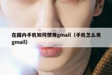 在国内手机如何使用gmail（手机怎么用gmail）