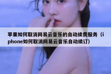 苹果如何取消网易云音乐的自动续费服务（iphone如何取消网易云音乐自动续订）