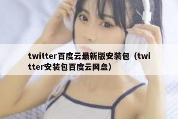twitter百度云最新版安装包（twitter安装包百度云网盘）