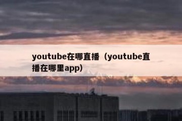 youtube在哪直播（youtube直播在哪里app）