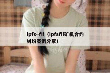 ipfs~fil（ipfsfil矿机合约纠纷案例分享）