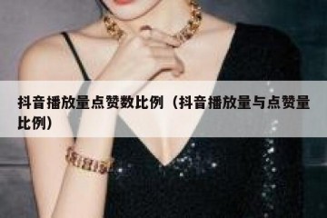 抖音播放量点赞数比例（抖音播放量与点赞量比例）