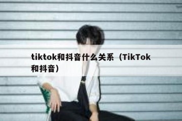 tiktok和抖音什么关系（TikTok和抖音）