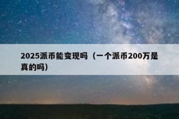 2025派币能变现吗（一个派币200万是真的吗）