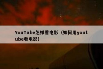 YouTube怎样看电影（如何用youtube看电影）