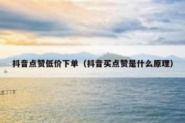 抖音点赞低价下单（抖音买点赞是什么原理）