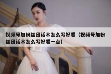 视频号加粉丝团话术怎么写好看（视频号加粉丝团话术怎么写好看一点）