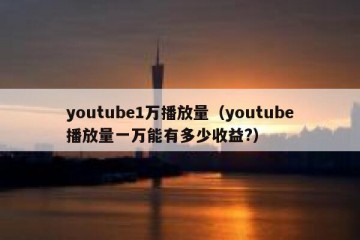 youtube1万播放量（youtube播放量一万能有多少收益?）