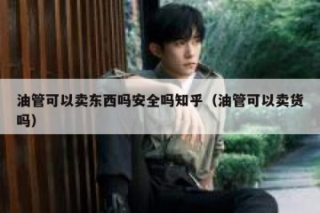 油管可以卖东西吗安全吗知乎（油管可以卖货吗）