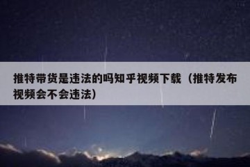 推特带货是违法的吗知乎视频下载（推特发布视频会不会违法）