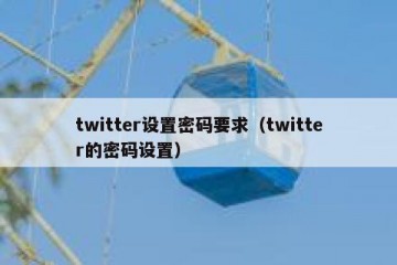 twitter设置密码要求（twitter的密码设置）