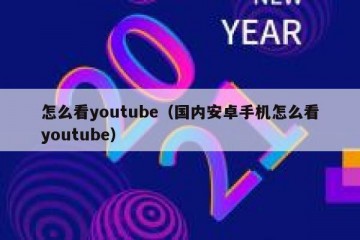 怎么看youtube（国内安卓手机怎么看youtube）