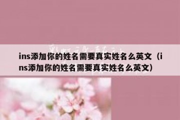 ins添加你的姓名需要真实姓名么英文（ins添加你的姓名需要真实姓名么英文）