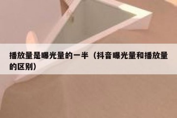 播放量是曝光量的一半（抖音曝光量和播放量的区别）