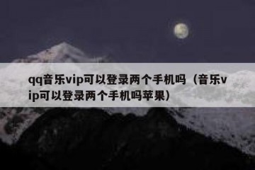qq音乐vip可以登录两个手机吗（音乐vip可以登录两个手机吗苹果）