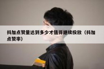 抖加点赞量达到多少才值得继续投放（抖加 点赞率）
