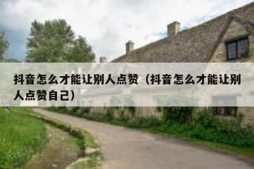 抖音怎么才能让别人点赞（抖音怎么才能让别人点赞自己）