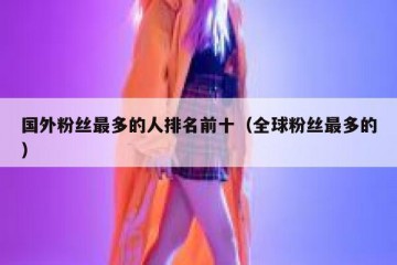 国外粉丝最多的人排名前十（全球粉丝最多的）