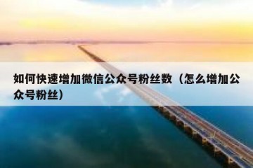 如何快速增加微信公众号粉丝数（怎么增加公众号粉丝）