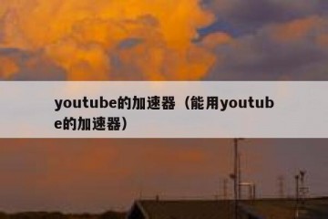 youtube的加速器（能用youtube的加速器）