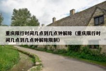 重庆限行时间几点到几点钟解除（重庆限行时间几点到几点钟解除限制）