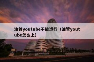 油管youtube不能运行（油管youtube怎么上）