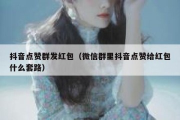 抖音点赞群发红包（微信群里抖音点赞给红包什么套路）