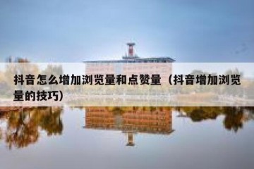 抖音怎么增加浏览量和点赞量（抖音增加浏览量的技巧）