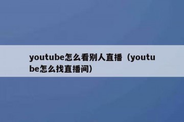 youtube怎么看别人直播（youtube怎么找直播间）