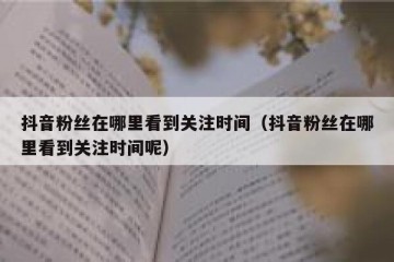 抖音粉丝在哪里看到关注时间（抖音粉丝在哪里看到关注时间呢）
