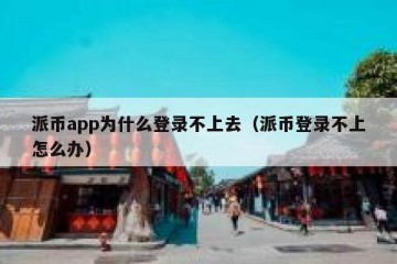 派币app为什么登录不上去（派币登录不上怎么办）