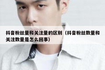 抖音粉丝量和关注量的区别（抖音粉丝数量和关注数量是怎么回事）