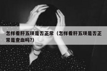 怎样看肝五项是否正常（怎样看肝五项是否正常是查血吗?）