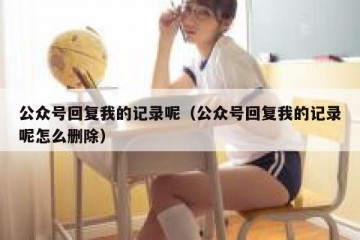 公众号回复我的记录呢（公众号回复我的记录呢怎么删除）