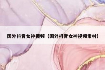 国外抖音女神视频（国外抖音女神视频素材）