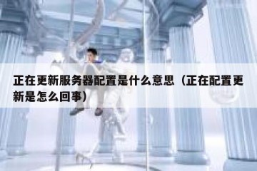 正在更新服务器配置是什么意思（正在配置更新是怎么回事）