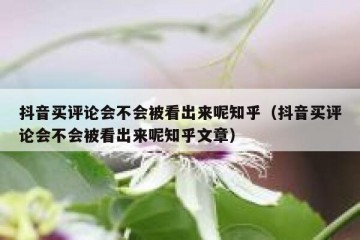 抖音买评论会不会被看出来呢知乎（抖音买评论会不会被看出来呢知乎文章）