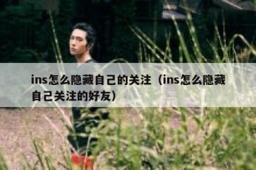 ins怎么隐藏自己的关注（ins怎么隐藏自己关注的好友）