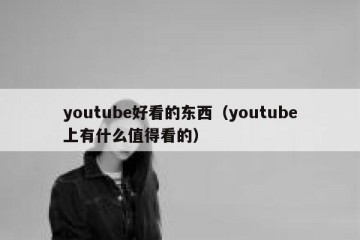 youtube好看的东西（youtube上有什么值得看的）