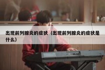 出现前列腺炎的症状（出现前列腺炎的症状是什么）