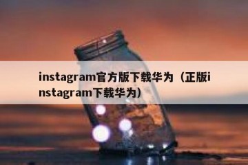 instagram官方版下载华为（正版instagram下载华为）
