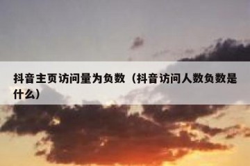 抖音主页访问量为负数（抖音访问人数负数是什么）