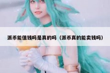 派币能值钱吗是真的吗（派币真的能卖钱吗）