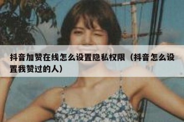 抖音加赞在线怎么设置隐私权限（抖音怎么设置我赞过的人）