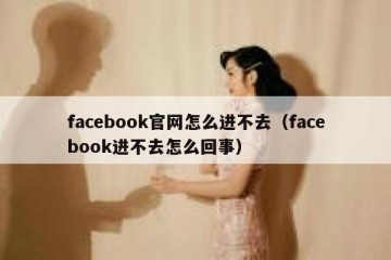 facebook官网怎么进不去（facebook进不去怎么回事）