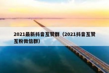 2021最新抖音互赞群（2021抖音互赞互粉微信群）