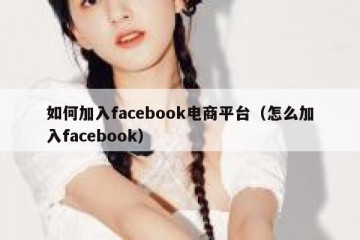 如何加入facebook电商平台（怎么加入facebook）